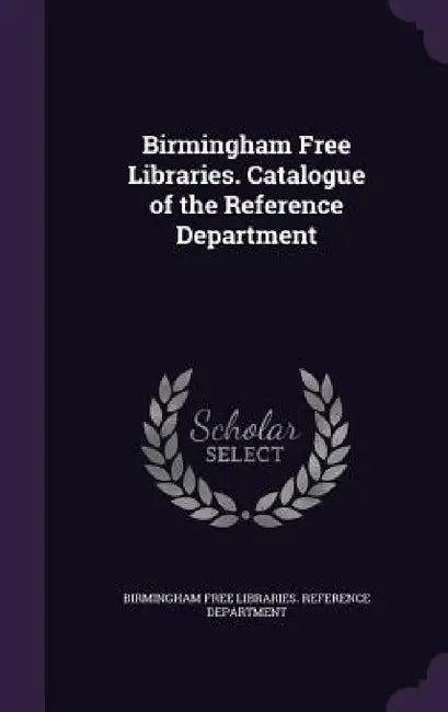 Birmingham Free Libraries. Catalogue of the Reference Department by Birmingham Free Libraries Reference Dep