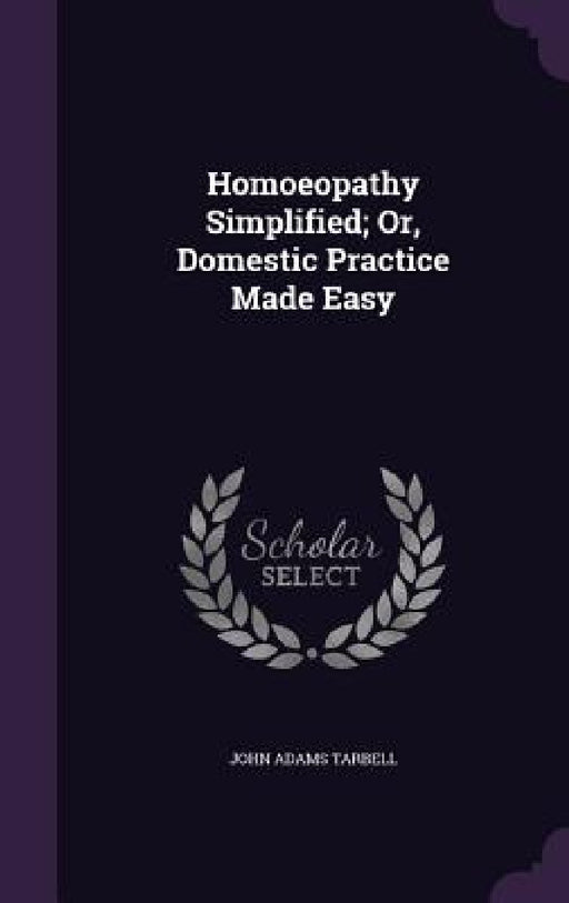 Homoeopathy Simplified; Or, Domestic Practice Made Easy by John Adams Tarbell