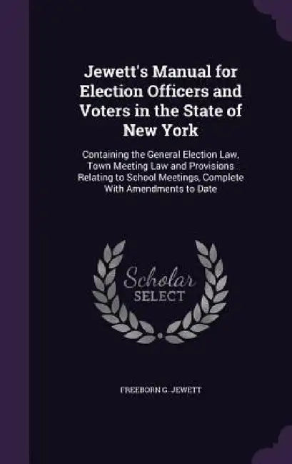 Jewett's Manual for Election Officers and Voters in the State of New York: Containing the General Election Law, Town Meeting Law and Provisions Relati by Freeborn G. Jewett