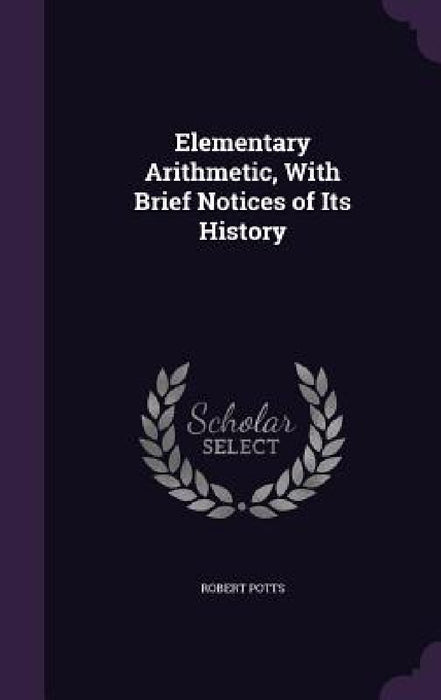 Elementary Arithmetic, With Brief Notices of Its History by Robert Potts