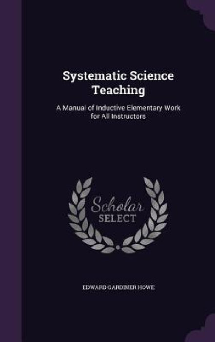 Systematic Science Teaching: A Manual of Inductive Elementary Work for All Instructors by Edward Gardiner Howe