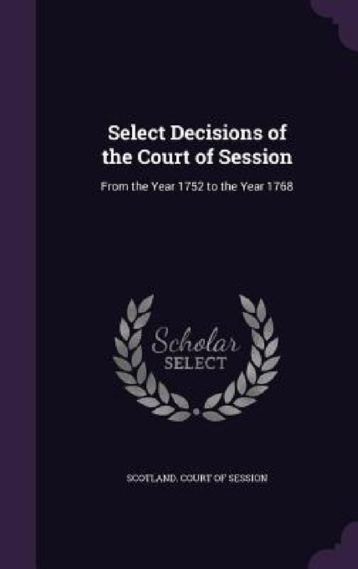 Select Decisions of the Court of Session: From the Year 1752 to the Year 1768 by Scotland Court of Session