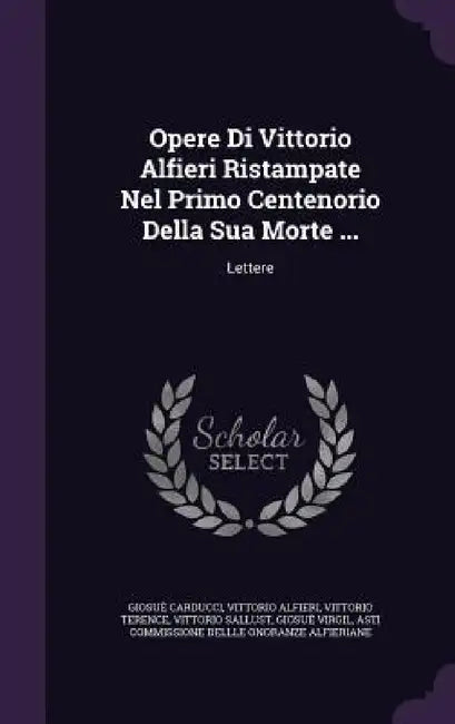 Opere Di Vittorio Alfieri Ristampate Nel Primo Centenorio Della Sua Morte ...: Lettere by Giosuè Carducci, Vittorio Alfieri, Vittorio Terence