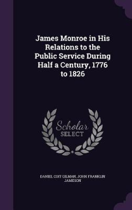 James Monroe in His Relations to the Public Service During Half a Century, 1776 to 1826 by Daniel Coit Gilman, John Franklin Jameson