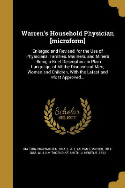Warren's Household Physician [microform]: Enlarged and Revised, for the Use of Physicians, Families, Mariners, and Miners: Being a Brief Description, by Ira 1806-1864 Warren, A. E. (Alvan Edmond) 1811-1886 Small, William Thorndike