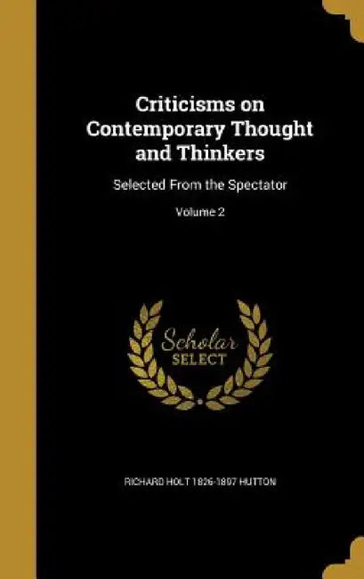 Criticisms on Contemporary Thought and Thinkers: Selected From the Spectator; Volume 2 by Richard Holt 1826-1897 Hutton