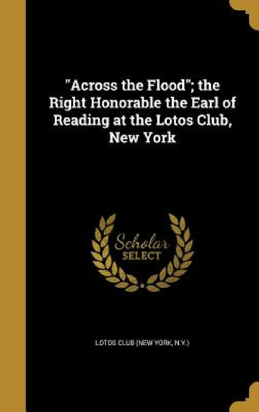 "Across the Flood"; the Right Honorable the Earl of Reading at the Lotos Club, New York by N. y. ). Lotos Club (New York