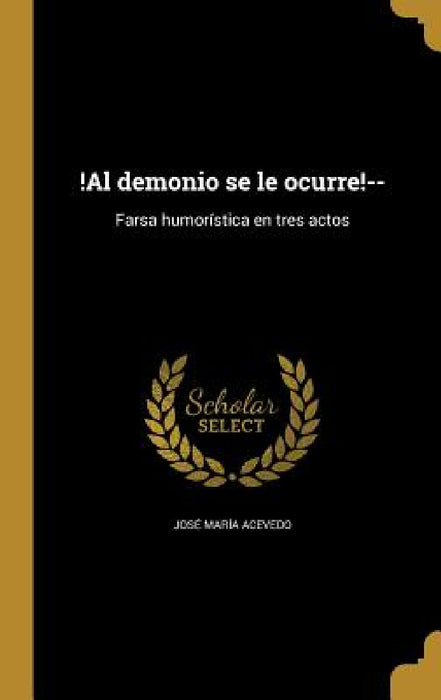 !Al demonio se le ocurre!--: Farsa humorística en tres actos by José María Acevedo
