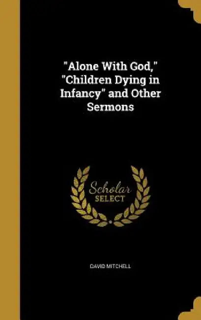 "Alone With God," "Children Dying in Infancy" and Other Sermons by David Mitchell