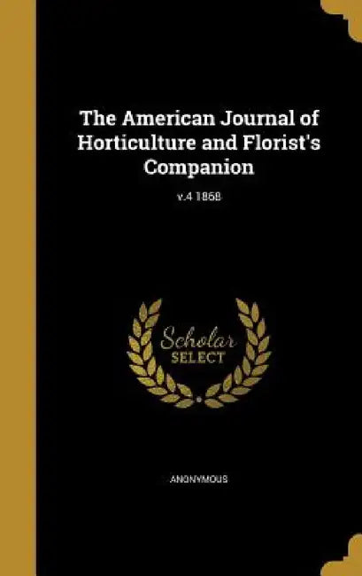 The American Journal of Horticulture and Florist's Companion; v.4 1868 by Anonymous