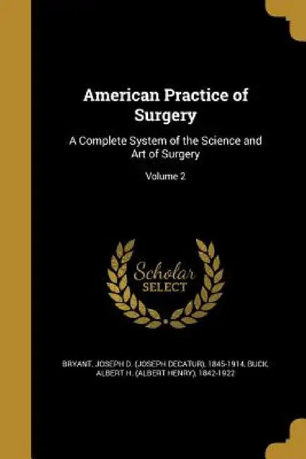 American Practice of Surgery: A Complete System of the Science and Art of Surgery; Volume 2 by Joseph D. (Joseph Decatur) 1845 Bryant, Albert H. (Albert Henry) 1842-192 Buck
