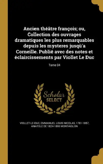 Ancien théâtre françois; ou, Collection des ouvrages dramatiques les plus remarquables depuis les mysteres jusqù'a Corneille. Publié avec des notes et by Emmanuel Louis Nicolas Viollet-Le-Duc, Anatole De 1824-1895 Montaiglon