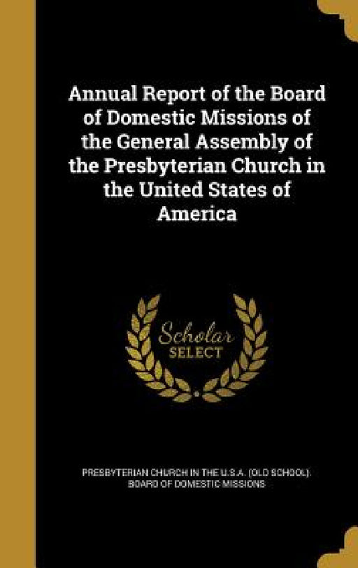 Annual Report of the Board of Domestic Missions of the General Assembly of the Presbyterian Church in the United States of America by Presbyterian Church in the U. S. a. (Old