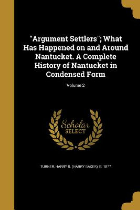 "Argument Settlers"; What Has Happened on and Around Nantucket. A Complete History of Nantucket in Condensed Form; Volume 2 by Harry B. (Harry Baker) B. 1877 Turner