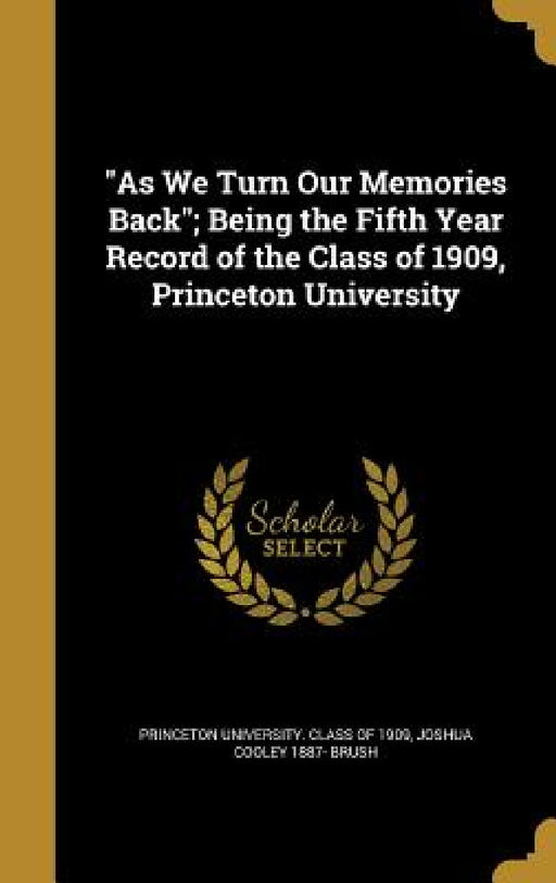 "As We Turn Our Memories Back"; Being the Fifth Year Record of the Class of 1909, Princeton University by Princeton University Class of 1909, Joshua Cooley 1887- Brush