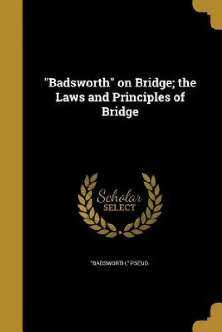 "Badsworth" on Bridge; the Laws and Principles of Bridge by Pseud Badsworth