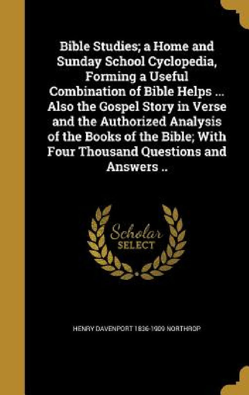 Bible Studies; a Home and Sunday School Cyclopedia, Forming a Useful Combination of Bible Helps ... Also the Gospel Story in Verse and the Authorized by Henry Davenport 1836-1909 Northrop