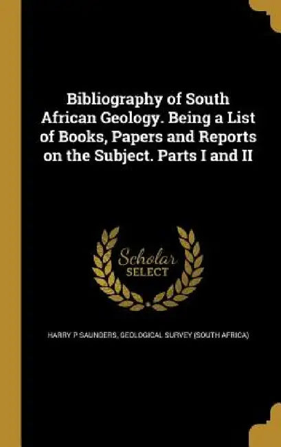 Bibliography of South African Geology. Being a List of Books, Papers and Reports on the Subject. Parts I and II by Harry P. Saunders, Geological Survey (South Africa)