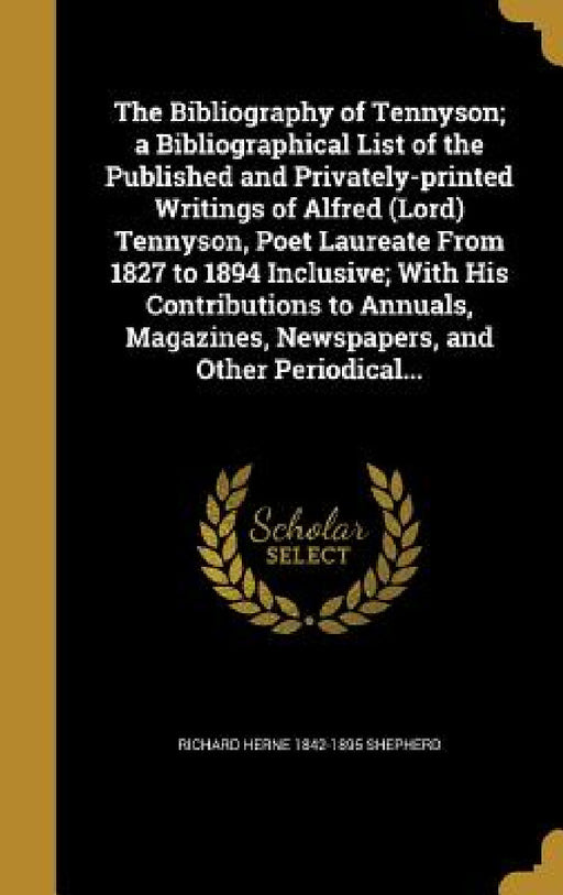 The Bibliography of Tennyson; a Bibliographical List of the Published and Privately-printed Writings of Alfred (Lord) Tennyson, Poet Laureate From 182 by Richard Herne 1842-1895 Shepherd