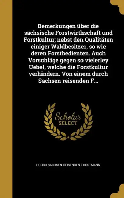 Bemerkungen über die sächsische Forstwirthschaft und Forstkultur; nebst den Qualitäten einiger Waldbesitzer, so wie deren Forstbedienten. Auch Vorschl by Durch Sachsen Reisenden Forstmann