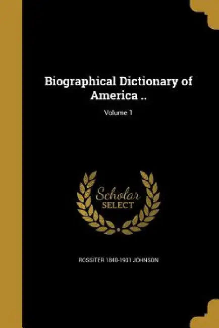 Biographical Dictionary of America ..; Volume 1 by Rossiter 1840-1931 Johnson