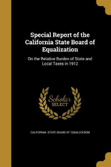 Special Report of the California State Board of Equalization: On the Relative Burden of State and Local Taxes in 1912 by California State Board of Equalization