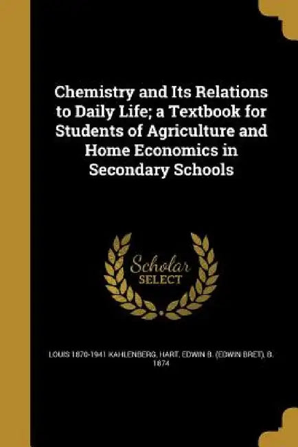 Chemistry and Its Relations to Daily Life; a Textbook for Students of Agriculture and Home Economics in Secondary Schools by Louis 1870-1941 Kahlenberg, Edwin B. (Edwin Bret) B. 1874 Hart