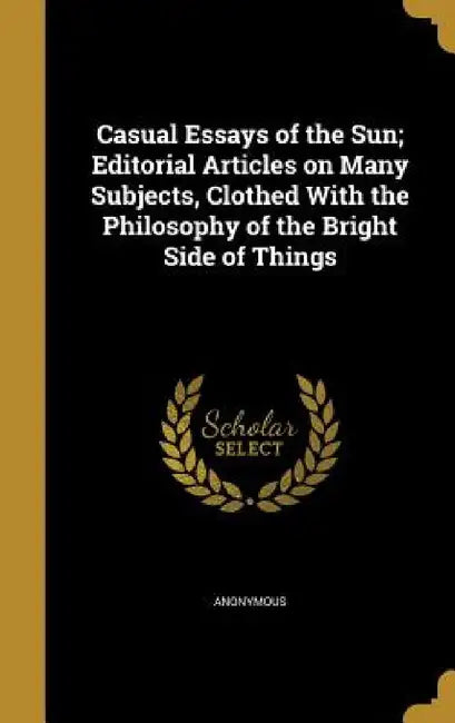 Casual Essays of the Sun; Editorial Articles on Many Subjects, Clothed With the Philosophy of the Bright Side of Things by Anonymous