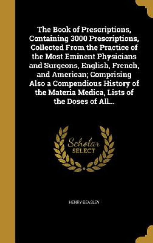 The Book of Prescriptions, Containing 3000 Prescriptions, Collected From the Practice of the Most Eminent Physicians and Surgeons, English, French, an by Henry Beasley