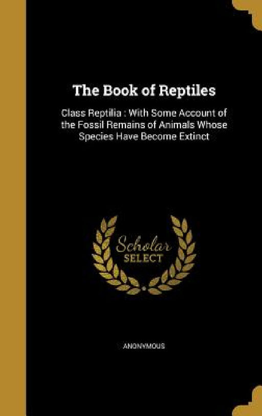The Book of Reptiles: Class Reptilia: With Some Account of the Fossil Remains of Animals Whose Species Have Become Extinct by Anonymous