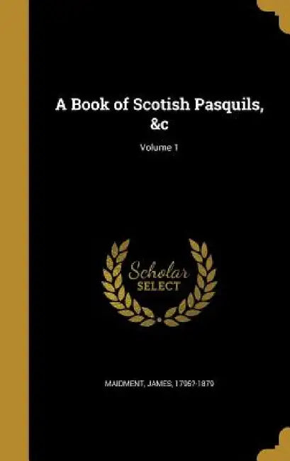A Book of Scotish Pasquils, &c; Volume 1 by James 1795?-1879 Maidment