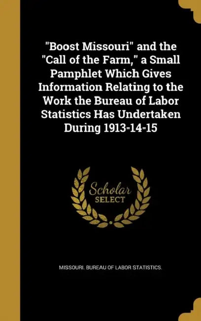 "Boost Missouri" and the "Call of the Farm," a Small Pamphlet Which Gives Information Relating to the Work the Bureau of Labor Statistics Has Undertak by Missouri Bureau of Labor Statistics