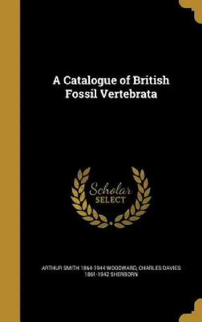 A Catalogue of British Fossil Vertebrata by Arthur Smith 1864-1944 Woodward, Charles Davies 1861-1942 Sherborn