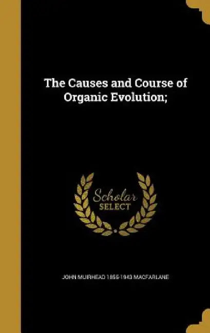 The Causes and Course of Organic Evolution; by John Muirhead 1855-1943 MacFarlane