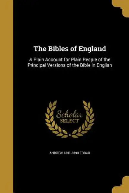 The Bibles of England: A Plain Account for Plain People of the Principal Versions of the Bible in English by Andrew 1831-1890 Edgar