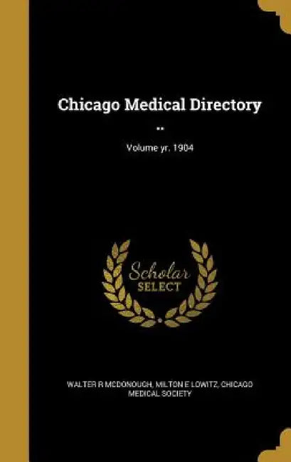 Chicago Medical Directory ..; Volume yr. 1904 by Walter R. McDonough, Milton E. Lowitz, Chicago Medical Society