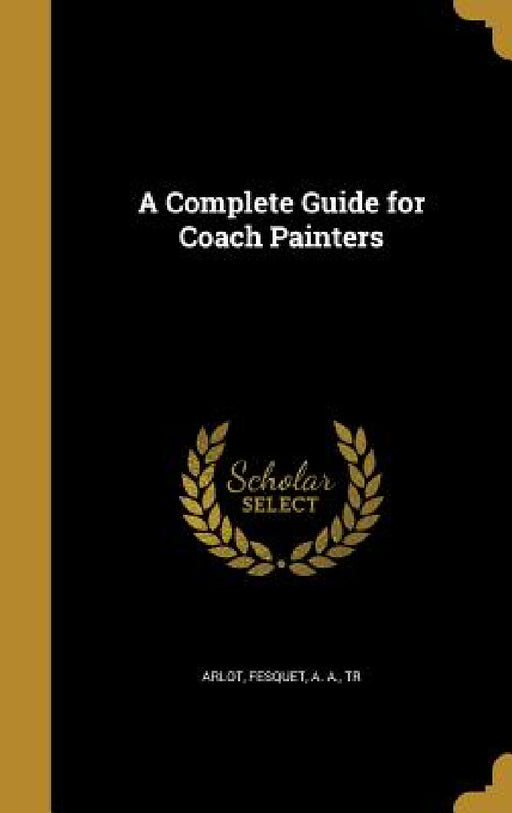 A Complete Guide for Coach Painters by Arlot, A. A. Tr Fesquet