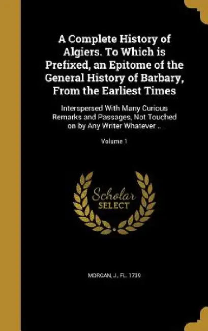 A Complete History of Algiers. To Which is Prefixed, an Epitome of the General History of Barbary, From the Earliest Times: Interspersed With Many Cur by J. Fl 1739 Morgan