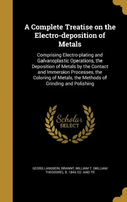 A Complete Treatise on the Electro-deposition of Metals: Comprising Electro-plating and Galvanoplastic Operations, the Deposition of Metals by the Con by Georg Langbein, William T. (William Theodore) B. Brannt