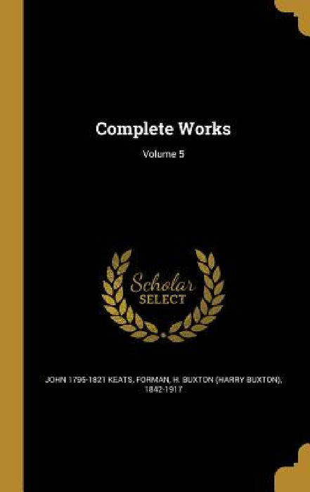 Complete Works; Volume 5 by John 1795-1821 Keats, H. Buxton (Harry Buxton) 1842-1 Forman