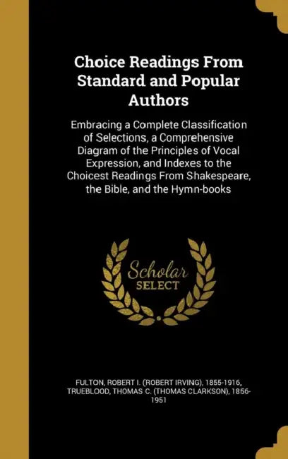 Choice Readings From Standard and Popular Authors: Embracing a Complete Classification of Selections, a Comprehensive Diagram of the Principles of Voc by Robert I. (Robert Irving) 1855- Fulton, Thomas C. (Thomas Clarkson) Trueblood