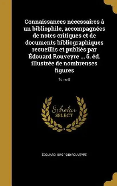 Connaissances nécessaires à un bibliophile, accompagnées de notes critiques et de documents bibliographiques recueillis et publiés par Édouard Rouveyr by Édouard 1849-1930 Rouveyre