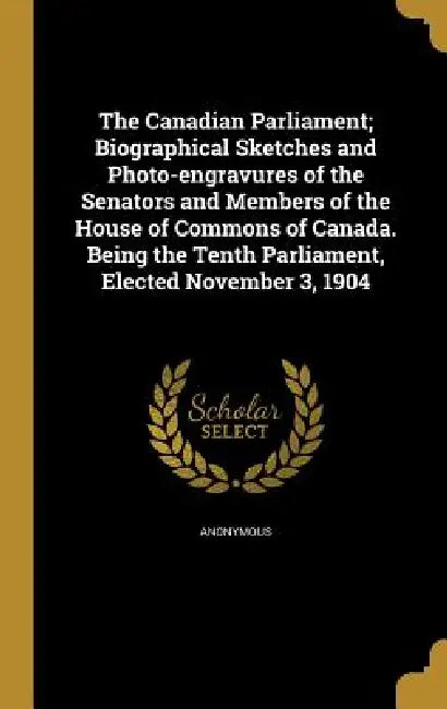 The Canadian Parliament; Biographical Sketches and Photo-engravures of the Senators and Members of the House of Commons of Canada. Being the Tenth Par by Anonymous