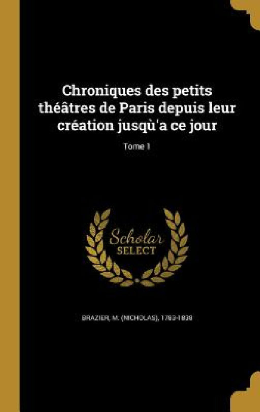 Chroniques des petits théâtres de Paris depuis leur création jusqù'a ce jour; Tome 1 by M. (Nicholas) 1783-1838 Brazier
