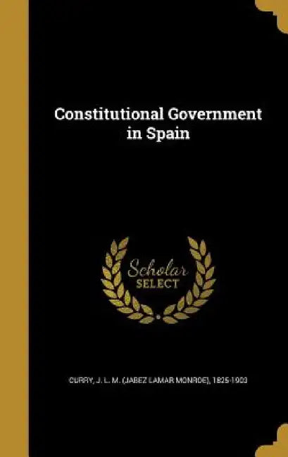 Constitutional Government in Spain by J. L. M. (Jabez Lamar Monroe) 18 Curry