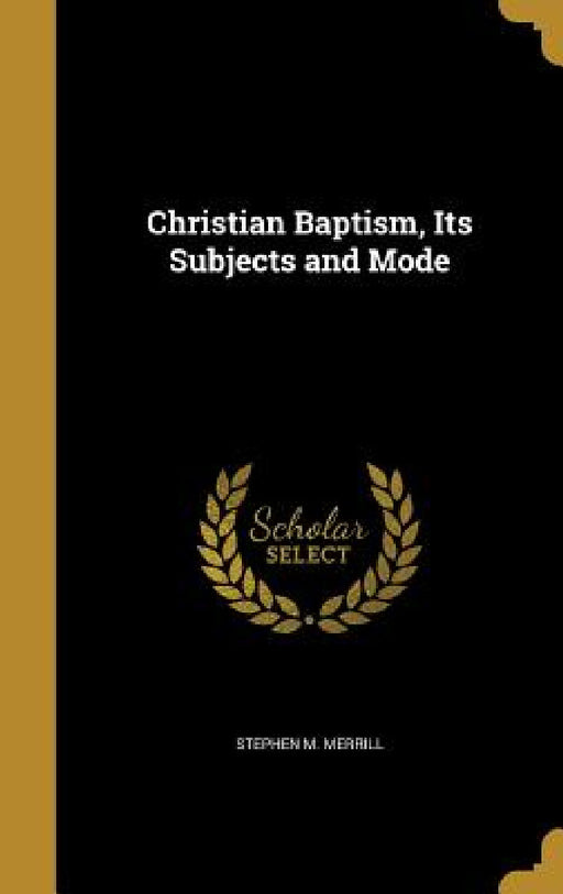 Christian Baptism, Its Subjects and Mode by Stephen M. Merrill