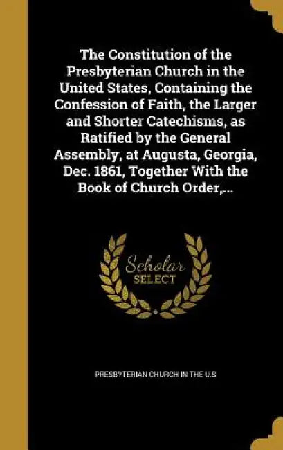The Constitution of the Presbyterian Church in the United States, Containing the Confession of Faith, the Larger and Shorter Catechisms, as Ratified b by Presbyterian Church in the U. S.