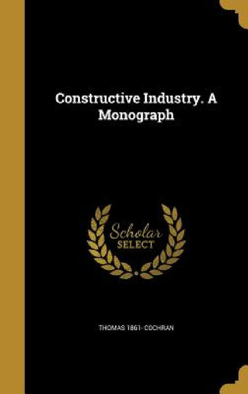 Constructive Industry. A Monograph by Thomas 1861- Cochran
