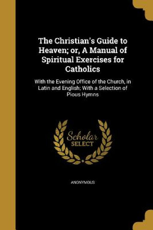 The Christian's Guide to Heaven; or, A Manual of Spiritual Exercises for Catholics by Anonymous