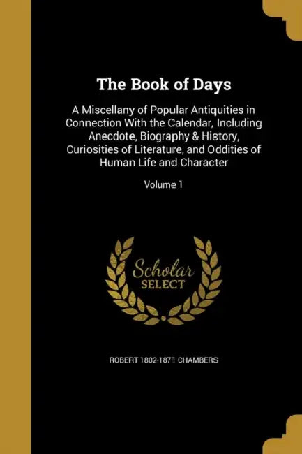 The Book of Days: A Miscellany of Popular Antiquities in Connection With the Calendar, Including Anecdote, Biography & History, Curiosit by Robert 1802-1871 Chambers